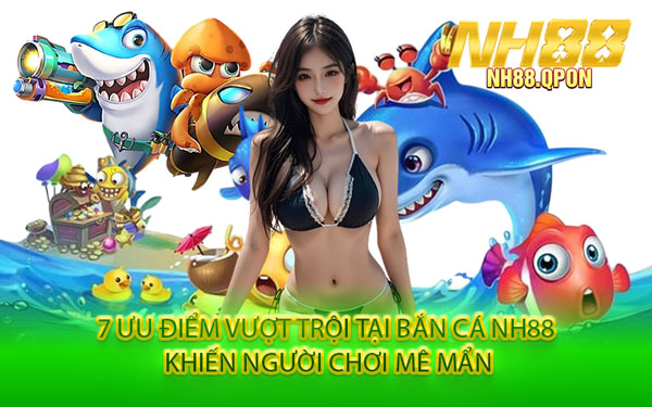 7 Ưu Điểm Vượt Trội Tại Bắn Cá NH88 Khiến Người Chơi Mê Mẩn